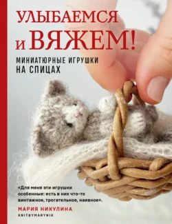 Улыбаемся и вяжем! Миниатюрные игрушки на спицах, Мария Никулина