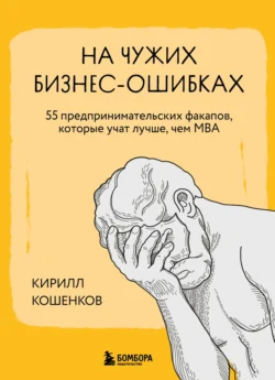 На чужих бизнес-ошибках. 55 предпринимательских факапов, которые учат лучше, чем МБА, Кирилл Кошенков