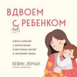 Вдвоем с ребенком. Шесть ключей к воспитанию счастливых детей в неполной семье Кевин Леман