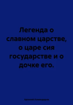 Легенда о славном царстве, о царе сия государстве и о дочке его., Арсений Командиров