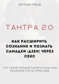 Тантра 2.0: как расширить сознание и познать самадхи (дзен) через секс. Что такое парная тантра и как она реализуется на практике, Евгений Рябов