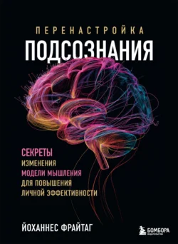 Перенастройка подсознания. Секреты изменения модели мышления для повышения личной эффективности, Йоханнес Фрайтаг