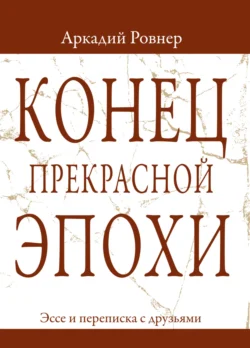 Конец прекрасной эпохи. Эссе и переписка с друзьями, Аркадий Ровнер