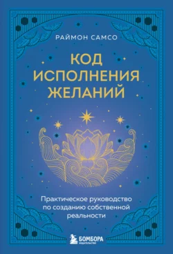 Код исполнения желаний. Практическое руководство по созданию собственной реальности, Раймон Самсо