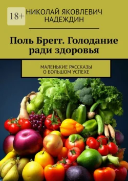 Поль Брегг. Голодание ради здоровья. Маленькие рассказы о большом успехе, Николай Надеждин