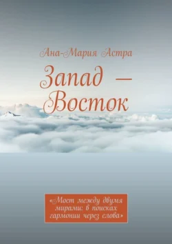 Запад – Восток. «Мост между двумя мирами: в поисках гармонии через слова», Ана-Мария Астра