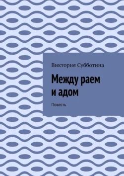 Между раем и адом. Повесть, Виктория Субботина