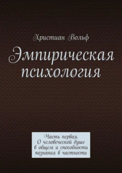 Эмпирическая психология. Часть первая. О человеческой душе в общем и способности познания в частности, Христиан Вольф