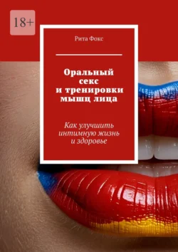 Оральный секс и тренировки мышц лица. Как улучшить интимную жизнь и здоровье, Рита Фокс