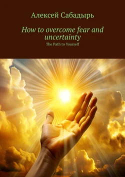 How to overcome fear and uncertainty. The Path to Yourself, Алексей Сабадырь