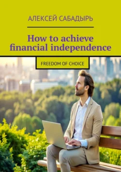 How to achieve financial independence. Freedom of choice, Алексей Сабадырь