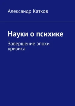 Науки о психике. Завершение эпохи кризиса Александр Катков