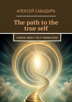 The path to the true self. A book about self-knowledge, Алексей Сабадырь