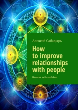 How to improve relationships with people. Become self-confident, Алексей Сабадырь