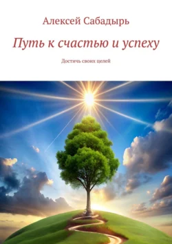 Путь к счастью и успеху. Достичь своих целей, Алексей Сабадырь