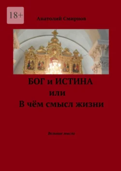 Бог и истина, или В чём смысл жизни. Вольные мысли, Анатолий Смирнов