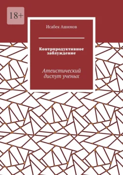 Контрпродуктивное заблуждение. Атеистический диспут ученых Исабек Ашимов