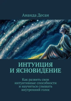 Интуиция и ясновидение. Как развить свои интуитивные способности и научиться слышать внутренний голос Ананда Десаи