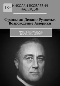 Франклин Делано Рузвельт. Возрождение Америки. Маленькие рассказы о большом успехе Николай Надеждин