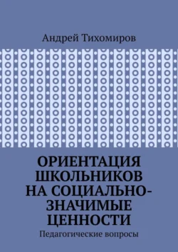 Ориентация школьников на социально-значимые ценности. Педагогические вопросы Андрей Тихомиров