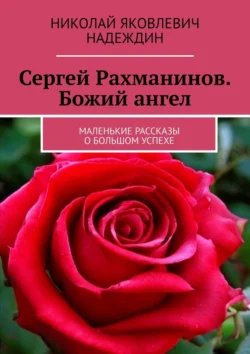 Сергей Рахманинов. Божий ангел. Маленькие рассказы о большом успехе Николай Надеждин