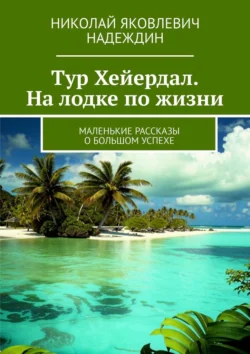 Тур Хейердал. На лодке по жизни. Маленькие рассказы о большом успехе Николай Надеждин