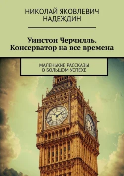 Уинстон Черчилль. Консерватор на все времена. Маленькие рассказы о большом успехе, Николай Надеждин