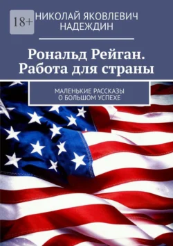 Рональд Рейган. Работа для страны. Маленькие рассказы о большом успехе Николай Надеждин