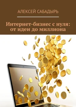 Интернет-бизнес с нуля: от идеи до миллиона Алексей Сабадырь