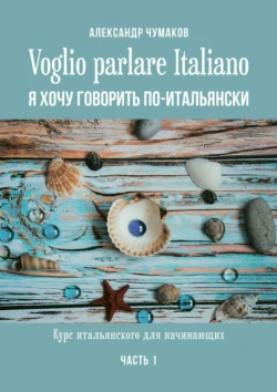 Voglio parlare Italiano. Я хочу говорить по-итальянски. Курс итальянского для начинающих. Часть 1 Александр Чумаков