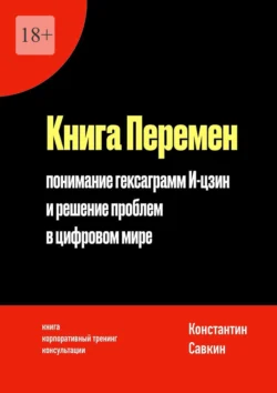 Книга перемен. Понимание гексаграмм И-цзин и решение проблем в цифровом мире, Константин Савкин