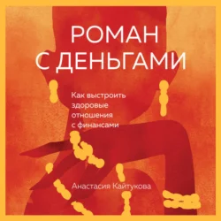 Роман с деньгами. Как выстроить здоровые отношения с финансами, Анастасия Кайтукова