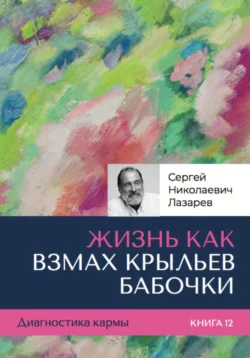 Диагностика кармы. «Жизнь, как взмах крыльев бабочки». Книга 12, Сергей Лазарев