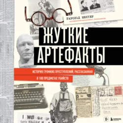 Жуткие артефакты. История громких преступлений, рассказанная в 100 предметах убийств, Гарольд Шехтер