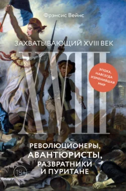 Захватывающий XVIII век. Революционеры, авантюристы, развратники и пуритане. Эпоха, навсегда изменившая мир, Фрэнсис Вейнс