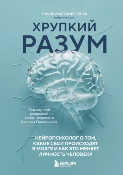 Хрупкий разум. Нейропсихолог о том, какие сбои происходят в мозге и как это меняет личность человека, Сауль Мартинес-Орта