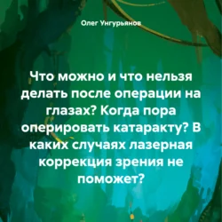 Что можно и что нельзя делать после операции на глазах? Когда пора оперировать катаракту? В каких случаях лазерная коррекция зрения не поможет?, Олег Унгурьянов