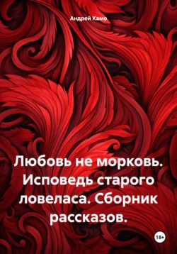 Любовь – не морковь. Исповедь старого ловеласа. Сборник рассказов, Андрей Камо