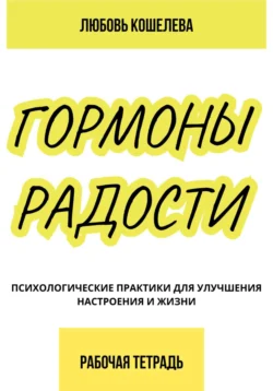 Гормоны радости. Психологические практики для улучшения настроения и жизни. (Рабочая тетрадь), Любовь Кошелева