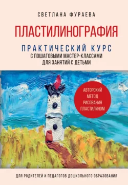 Пластилинография. Практический курс с пошаговыми мастер-классами для занятий с детьми. Авторский метод рисования пластилином, Светлана Фураева