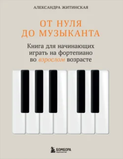 От нуля до музыканта. Книга для начинающих играть на фортепиано во взрослом возрасте, Александра Житинская