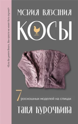 Магия вязания. Косы. 7 роскошных моделей на спицах, Татьяна Курочкина