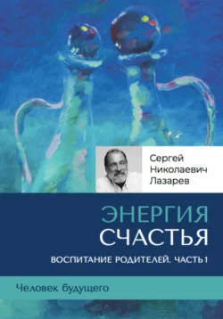 «Энергия счастья». Человек будущего, воспитание родителей, часть 1, Сергей Лазарев