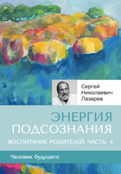 «Энергия подсознания». Человек будущего, воспитание родителей, часть 4, Сергей Лазарев