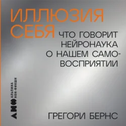 Иллюзия себя: Что говорит нейронаука о нашем самовосприятии Грегори Бернс