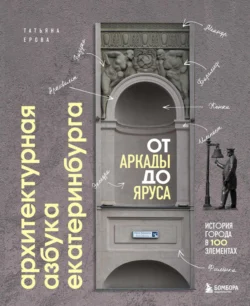 Архитектурная азбука Екатеринбурга: от аркады до яруса. История города в 100 элементах, Татьяна Ерова