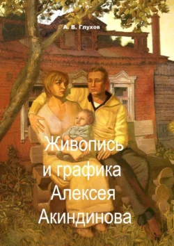 Живопись и графика Алексея Акиндинова. Под редакцией Л. Г. Серебряковой, Александр Глухов