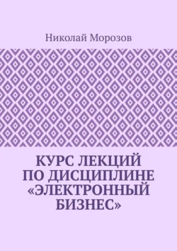 Курс лекций по дисциплине «Электронный бизнес», Николай Морозов