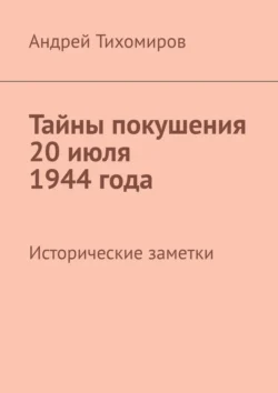 Тайны покушения 20 июля 1944 года. Исторические заметки Андрей Тихомиров