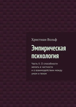 Эмпирическая психология. Часть II. О способности желать в частности и о взаимодействии между умом и телом Христиан Вольф